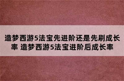 造梦西游5法宝先进阶还是先刷成长率 造梦西游5法宝进阶后成长率